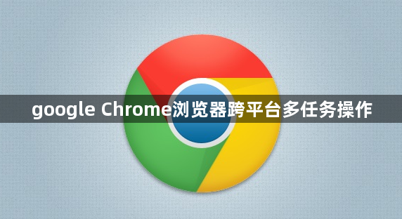 google Chrome浏览器跨平台多任务操作1