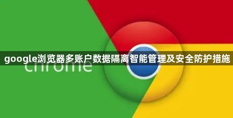 google浏览器多账户数据隔离智能管理及安全防护措施1